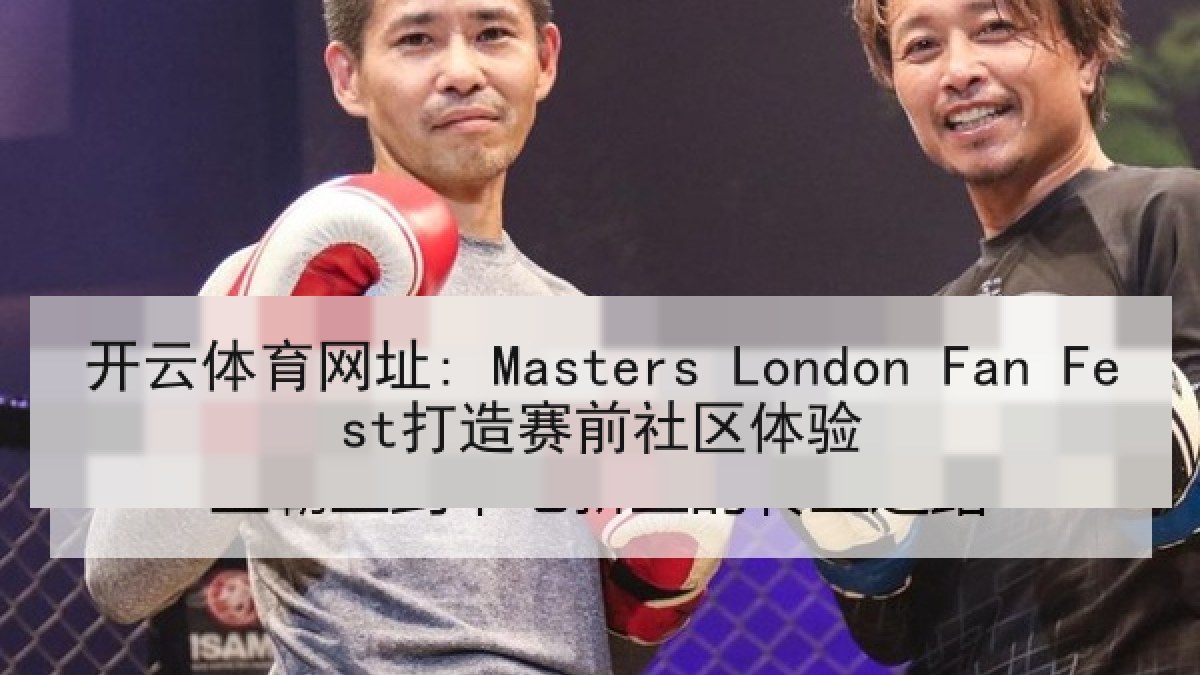 开云体育网址: Masters London Fan Fest打造赛前社区体验 开云体育网址: Masters London Fan Fest打造赛前社区体验