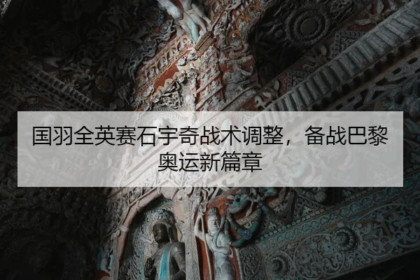 国羽全英赛石宇奇战术调整，备战巴黎奥运新篇章